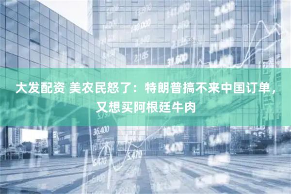 大发配资 美农民怒了：特朗普搞不来中国订单，又想买阿根廷牛肉