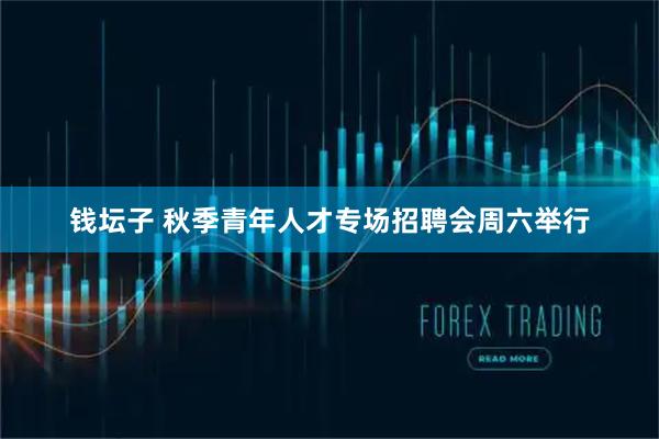 钱坛子 秋季青年人才专场招聘会周六举行