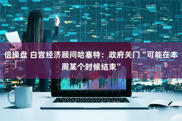 倍操盘 白宫经济顾问哈塞特：政府关门“可能在本周某个时候结束”
