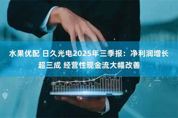 水果优配 日久光电2025年三季报：净利润增长超三成 经营性现金流大幅改善