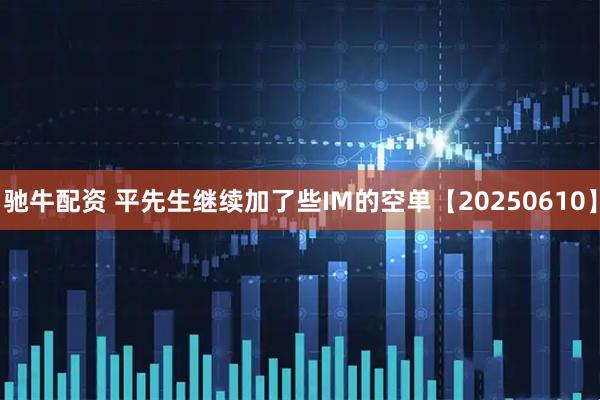 驰牛配资 平先生继续加了些IM的空单【20250610】