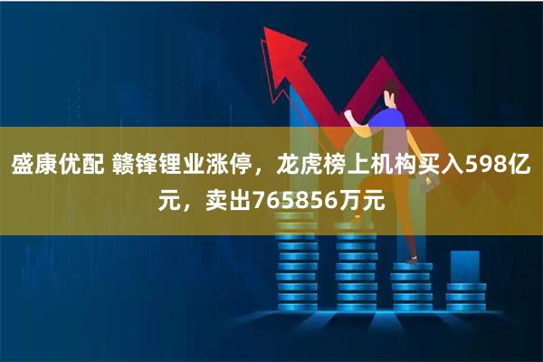 盛康优配 赣锋锂业涨停，龙虎榜上机构买入598亿元，卖出765856万元