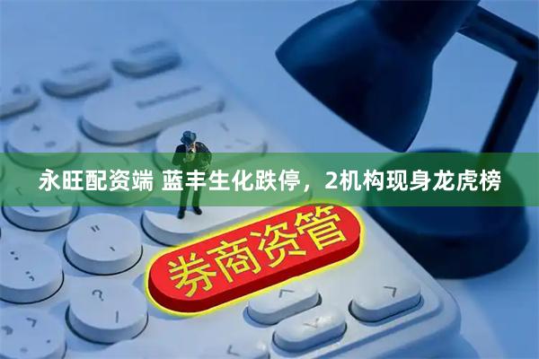 永旺配资端 蓝丰生化跌停，2机构现身龙虎榜