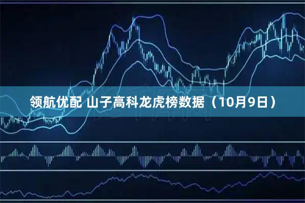 领航优配 山子高科龙虎榜数据（10月9日）