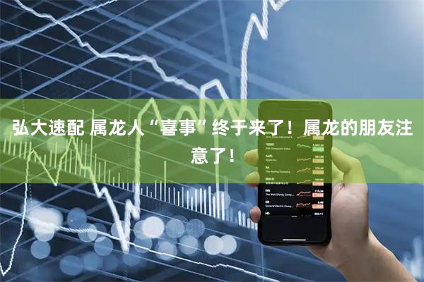 弘大速配 属龙人“喜事”终于来了！属龙的朋友注意了！