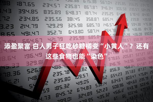 添盈聚富 白人男子狂吃砂糖橘变“小黄人”？还有这些食物也能“染色”