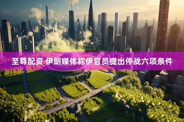 至尊配资 伊朗媒体称伊官员提出停战六项条件