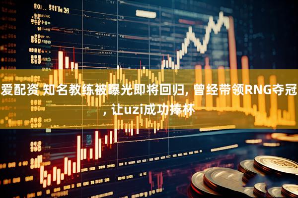 爱配资 知名教练被曝光即将回归, 曾经带领RNG夺冠, 让uzi成功捧杯