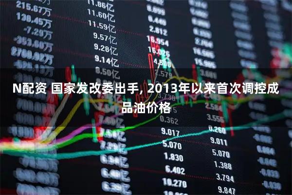 N配资 国家发改委出手, 2013年以来首次调控成品油价格