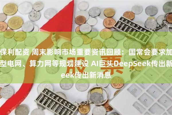 保利配资 周末影响市场重要资讯回顾：国常会要求加强新型电网、算力网等规划建设 AI巨头DeepSeek传出新消息
