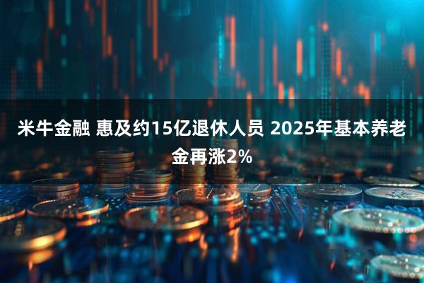 米牛金融 惠及约15亿退休人员 2025年基本养老金再涨2%