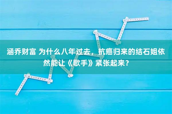 涵乔财富 为什么八年过去，抗癌归来的结石姐依然能让《歌手》紧张起来？